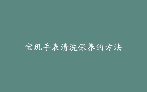 宝玑手表清洗保养的方法