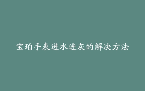 宝珀手表进水进灰的解决方法