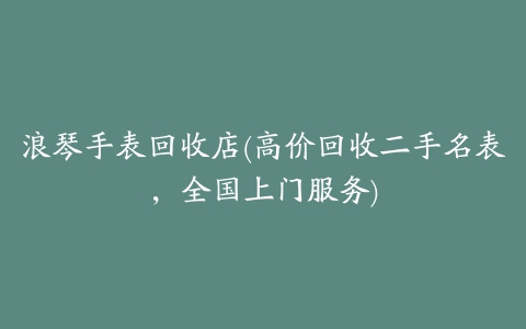 浪琴手表回收店(高价回收二手名表，全国上门服务)