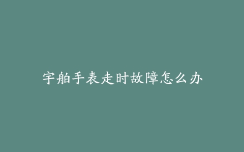 宇舶手表走时故障怎么办