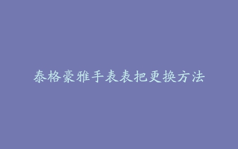 泰格豪雅手表表把更换方法