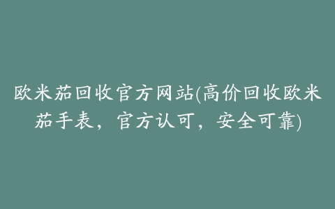 欧米茄回收官方网站(高价回收欧米茄手表，官方认可，安全可靠)