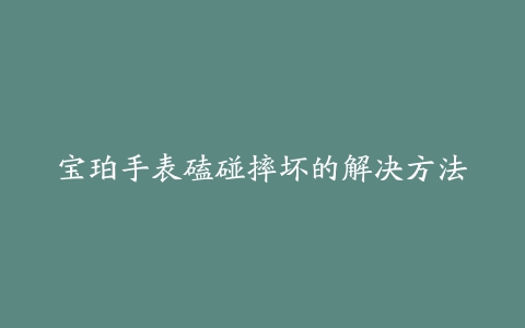 宝珀手表磕碰摔坏的解决方法