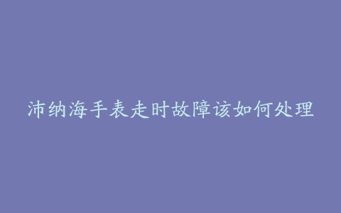 沛纳海手表走时故障该如何处理