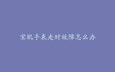 宝玑手表走时故障怎么办