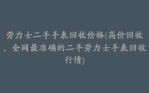 劳力士二手手表回收价格(高价回收，全网最准确的二手劳力士手表回收行情)