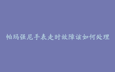 帕玛强尼手表走时故障该如何处理