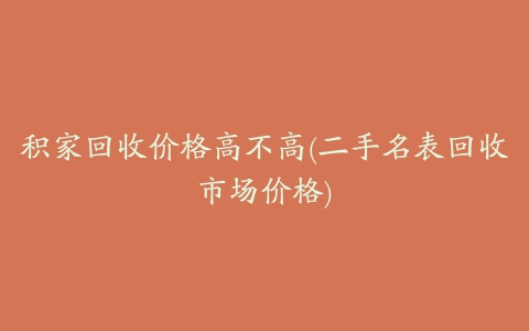 积家回收价格高不高(二手名表回收市场价格)