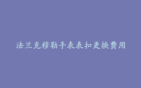 法兰克穆勒手表表扣更换费用