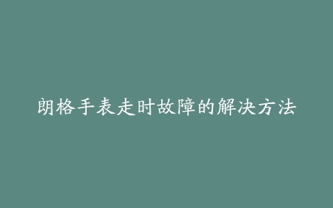 朗格手表走时故障的解决方法