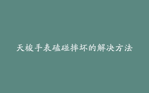 天梭手表磕碰摔坏的解决方法