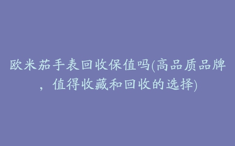 欧米茄手表回收保值吗(高品质品牌，值得收藏和回收的选择)