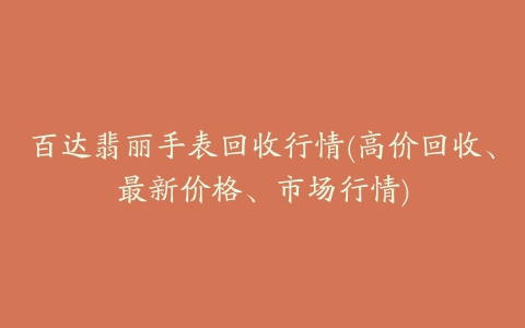 百达翡丽手表回收行情(高价回收、最新价格、市场行情)