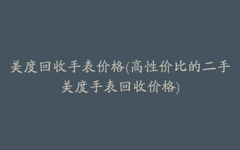 美度回收手表价格(高性价比的二手美度手表回收价格)