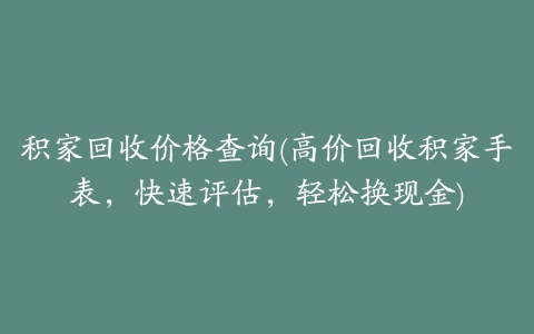 积家回收价格查询(高价回收积家手表，快速评估，轻松换现金)