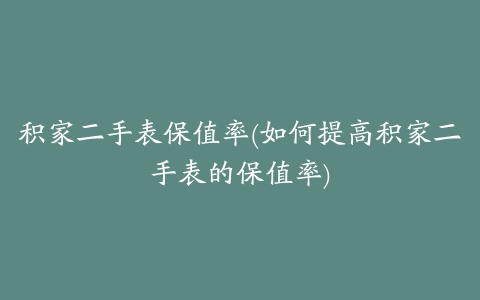 积家二手表保值率(如何提高积家二手表的保值率)