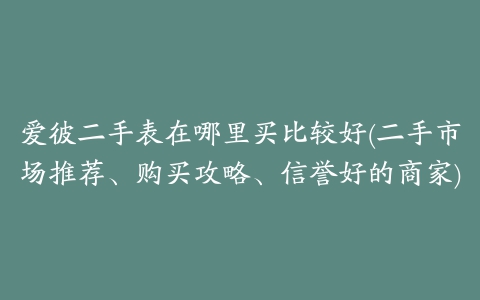 爱彼二手表在哪里买比较好(二手市场推荐、购买攻略、信誉好的商家)