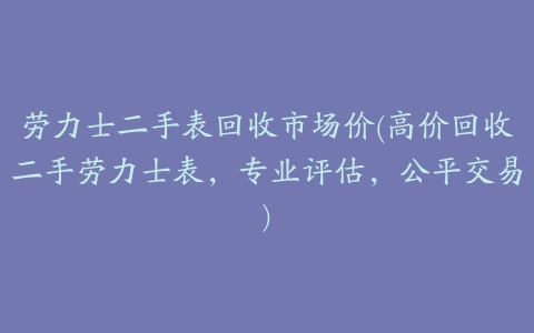 劳力士二手表回收市场价(高价回收二手劳力士表，专业评估，公平交易)