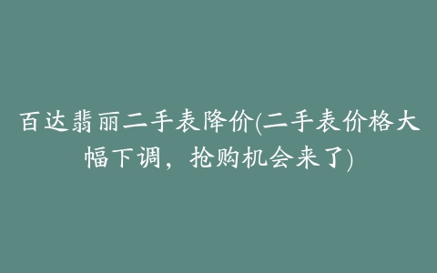 百达翡丽二手表降价(二手表价格大幅下调，抢购机会来了)