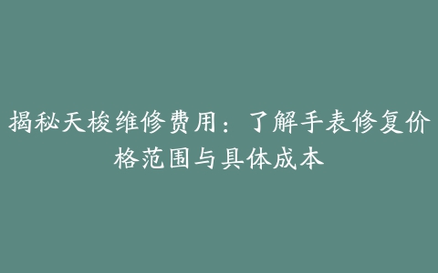 揭秘天梭维修费用：了解手表修复价格范围与具体成本