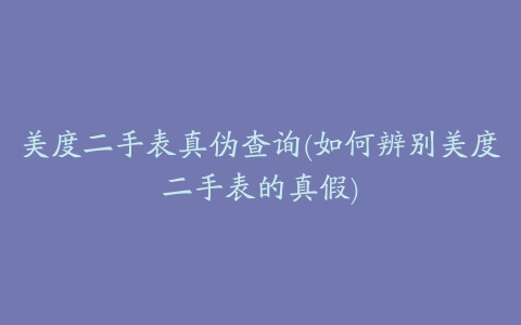 美度二手表真伪查询(如何辨别美度二手表的真假)