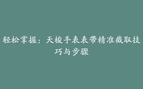 轻松掌握：天梭手表表带精准截取技巧与步骤