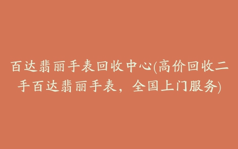 百达翡丽手表回收中心(高价回收二手百达翡丽手表，全国上门服务)