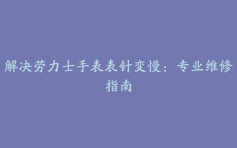 解决劳力士手表表针变慢：专业维修指南