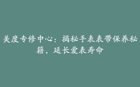 美度专修中心：揭秘手表表带保养秘籍，延长爱表寿命