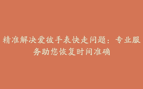 精准解决爱彼手表快走问题：专业服务助您恢复时间准确