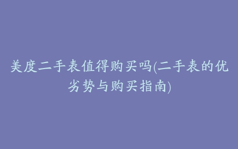 美度二手表值得购买吗(二手表的优劣势与购买指南)