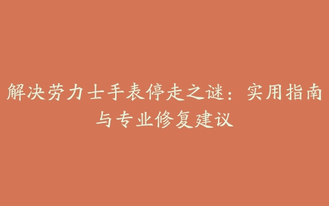 解决劳力士手表停走之谜：实用指南与专业修复建议