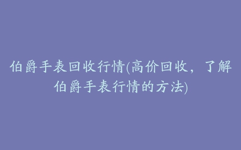 伯爵手表回收行情(高价回收，了解伯爵手表行情的方法)