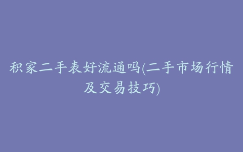 积家二手表好流通吗(二手市场行情及交易技巧)