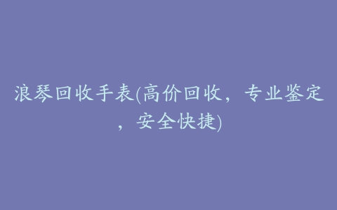 浪琴回收手表(高价回收，专业鉴定，安全快捷)