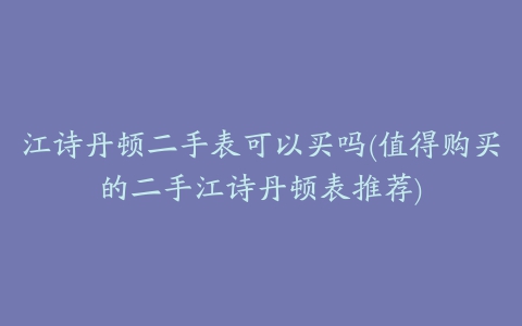 江诗丹顿二手表可以买吗(值得购买的二手江诗丹顿表推荐)