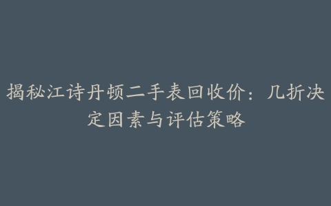 揭秘江诗丹顿二手表回收价：几折决定因素与评估策略