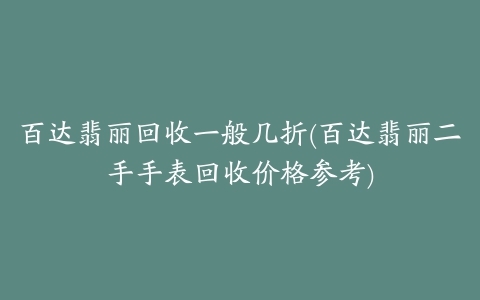 百达翡丽回收一般几折(百达翡丽二手手表回收价格参考)