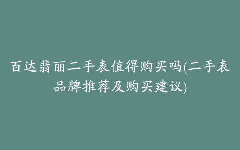 百达翡丽二手表值得购买吗(二手表品牌推荐及购买建议)