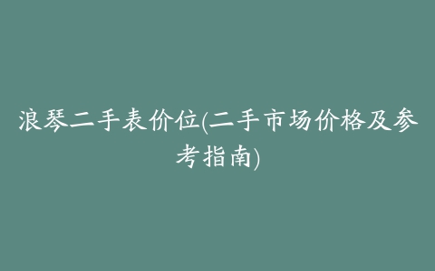 浪琴二手表价位(二手市场价格及参考指南)