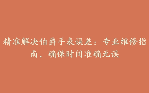 精准解决伯爵手表误差：专业维修指南，确保时间准确无误