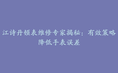 江诗丹顿表维修专家揭秘：有效策略降低手表误差