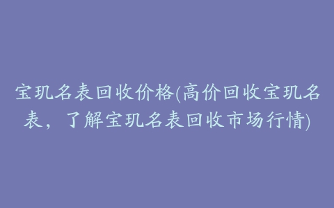 宝玑名表回收价格(高价回收宝玑名表，了解宝玑名表回收市场行情)