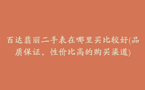 百达翡丽二手表在哪里买比较好(品质保证，性价比高的购买渠道)