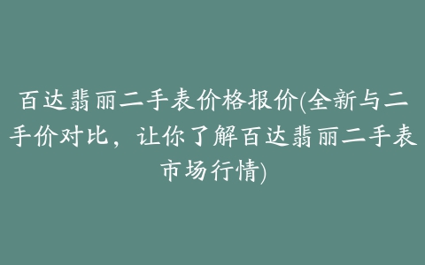 百达翡丽二手表价格报价(全新与二手价对比，让你了解百达翡丽二手表市场行情)