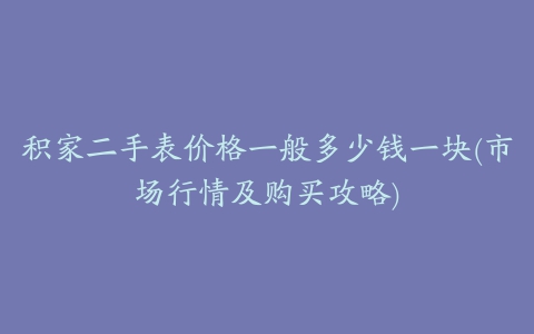 积家二手表价格一般多少钱一块(市场行情及购买攻略)