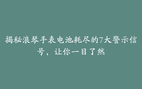 揭秘浪琴手表电池耗尽的7大警示信号，让你一目了然