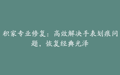 积家专业修复：高效解决手表划痕问题，恢复经典光泽