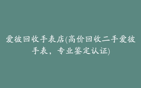 爱彼回收手表店(高价回收二手爱彼手表，专业鉴定认证)