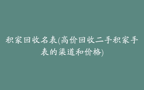 积家回收名表(高价回收二手积家手表的渠道和价格)